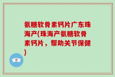 氨糖软骨素钙片广东珠海产(珠海产氨糖软骨素钙片，帮助关节保健)