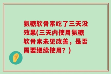 氨糖软骨素吃了三天没效果(三天内使用氨糖软骨素未见改善，是否需要继续使用？)