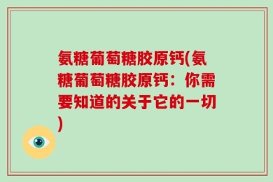氨糖葡萄糖胶原钙(氨糖葡萄糖胶原钙：你需要知道的关于它的一切)