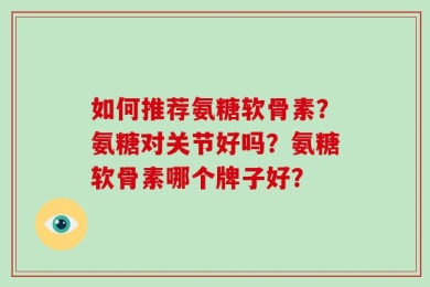 如何推荐氨糖软骨素？氨糖对关节好吗？氨糖软骨素哪个牌子好？