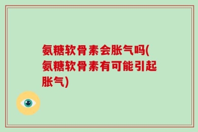 氨糖软骨素会胀气吗(氨糖软骨素有可能引起胀气)