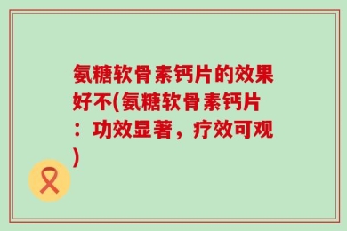 氨糖软骨素钙片的效果好不(氨糖软骨素钙片：功效显著，疗效可观)
