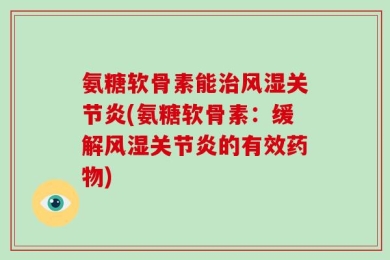 氨糖软骨素能治风湿关节炎(氨糖软骨素：缓解风湿关节炎的有效药物)