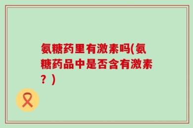 氨糖药里有激素吗(氨糖药品中是否含有激素？)