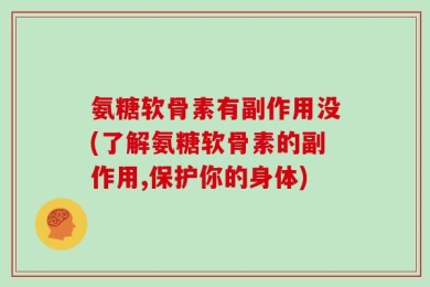 氨糖软骨素有副作用没(了解氨糖软骨素的副作用,保护你的身体)