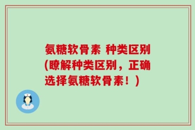 氨糖软骨素 种类区别(瞭解种类区别，正确选择氨糖软骨素！)