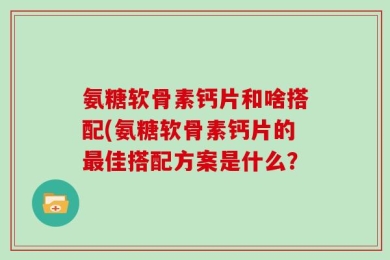 氨糖软骨素钙片和啥搭配(氨糖软骨素钙片的最佳搭配方案是什么？