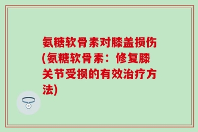 氨糖软骨素对膝盖损伤(氨糖软骨素：修复膝关节受损的有效治疗方法)