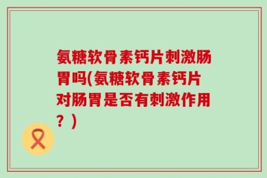 氨糖软骨素钙片刺激肠胃吗(氨糖软骨素钙片对肠胃是否有刺激作用？)
