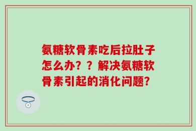 氨糖软骨素吃后拉肚子怎么办？？解决氨糖软骨素引起的消化问题？