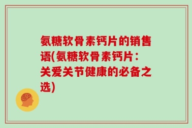 氨糖软骨素钙片的销售语(氨糖软骨素钙片：关爱关节健康的必备之选)