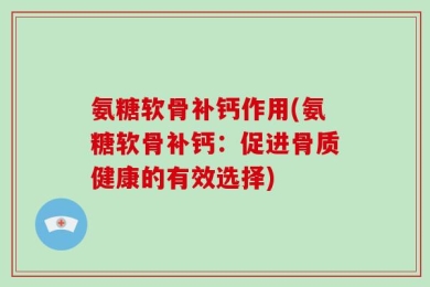 氨糖软骨补钙作用(氨糖软骨补钙：促进骨质健康的有效选择)