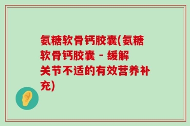 氨糖软骨钙胶囊(氨糖软骨钙胶囊 - 缓解关节不适的有效营养补充)