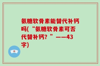 氨糖软骨素能替代补钙吗(“氨糖软骨素可否代替补钙？”——43字)