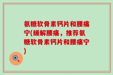 氨糖软骨素钙片和腰痛宁(缓解腰痛，推荐氨糖软骨素钙片和腰痛宁)