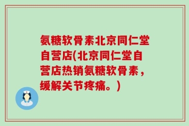 氨糖软骨素北京同仁堂自营店(北京同仁堂自营店热销氨糖软骨素，缓解关节疼痛。)