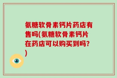 氨糖软骨素钙片药店有售吗(氨糖软骨素钙片在药店可以购买到吗？)