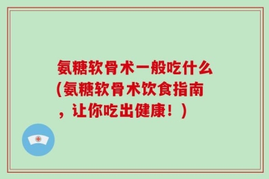 氨糖软骨术一般吃什么(氨糖软骨术饮食指南，让你吃出健康！)