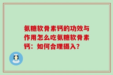 氨糖软骨素钙的功效与作用怎么吃氨糖软骨素钙：如何合理摄入？