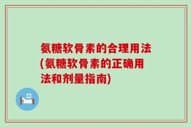 氨糖软骨素的合理用法(氨糖软骨素的正确用法和剂量指南)