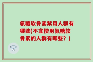 氨糖软骨素禁用人群有哪些(不宜使用氨糖软骨素的人群有哪些？)
