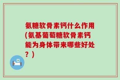 氨糖软骨素钙什么作用(氨基葡萄糖软骨素钙能为身体带来哪些好处？)