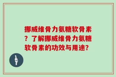 挪威维骨力氨糖软骨素？了解挪威维骨力氨糖软骨素的功效与用途？