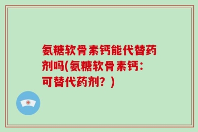 氨糖软骨素钙能代替药剂吗(氨糖软骨素钙：可替代药剂？)