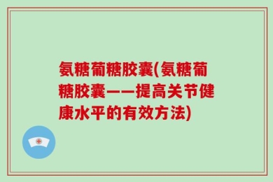 氨糖葡糖胶囊(氨糖葡糖胶囊——提高关节健康水平的有效方法)