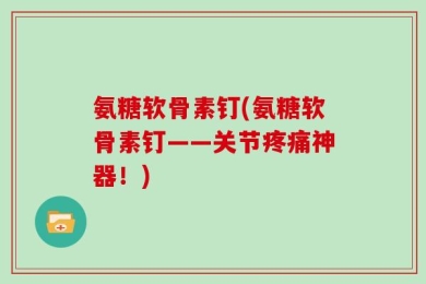 氨糖软骨素钉(氨糖软骨素钉——关节疼痛神器！)