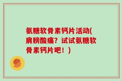 氨糖软骨素钙片活动(肩膀酸痛？试试氨糖软骨素钙片吧！)