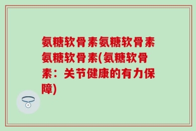 氨糖软骨素氨糖软骨素氨糖软骨素(氨糖软骨素：关节健康的有力保障)