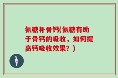 氨糖补骨钙(氨糖有助于骨钙的吸收，如何提高钙吸收效果？)