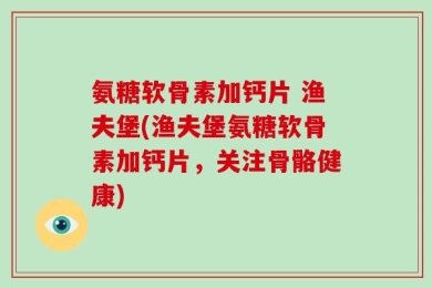 氨糖软骨素加钙片 渔夫堡(渔夫堡氨糖软骨素加钙片，关注骨骼健康)