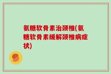 氨糖软骨素治颈椎(氨糖软骨素缓解颈椎病症状)