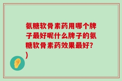 氨糖软骨素药用哪个牌子最好呢什么牌子的氨糖软骨素药效果最好？)