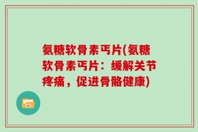 氨糖软骨素丐片(氨糖软骨素丐片：缓解关节疼痛，促进骨骼健康)