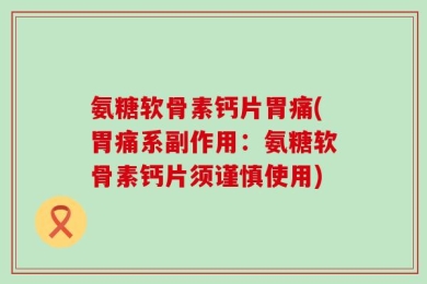氨糖软骨素钙片胃痛(胃痛系副作用：氨糖软骨素钙片须谨慎使用)
