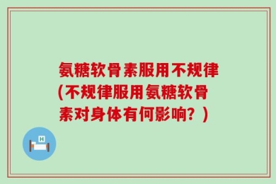 氨糖软骨素服用不规律(不规律服用氨糖软骨素对身体有何影响？)