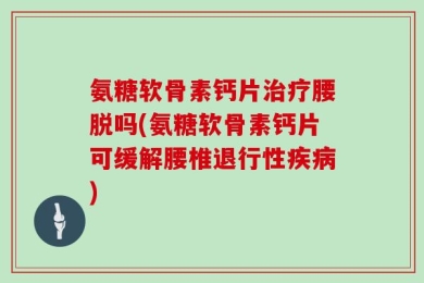 氨糖软骨素钙片治疗腰脱吗(氨糖软骨素钙片可缓解腰椎退行性疾病)