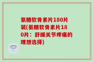 氨糖软骨素片180片装(氨糖软骨素片180片：舒缓关节疼痛的理想选择)