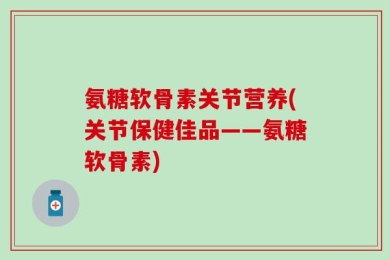 氨糖软骨素关节营养(关节保健佳品——氨糖软骨素)