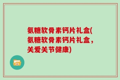 氨糖软骨素钙片礼盒(氨糖软骨素钙片礼盒，关爱关节健康)