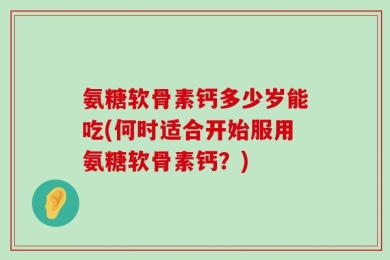氨糖软骨素钙多少岁能吃(何时适合开始服用氨糖软骨素钙？)