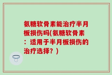 氨糖软骨素能治疗半月板损伤吗(氨糖软骨素：适用于半月板损伤的治疗选择？)