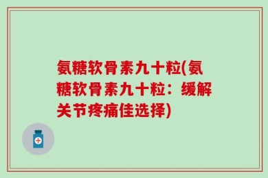 氨糖软骨素九十粒(氨糖软骨素九十粒：缓解关节疼痛佳选择)