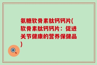 氨糖软骨素肽钙钙片(软骨素肽钙钙片：促进关节健康的营养保健品)