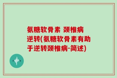 氨糖软骨素 颈椎病 逆转(氨糖软骨素有助于逆转颈椎病-简述)