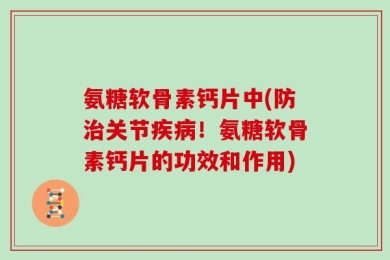 氨糖软骨素钙片中(防治关节疾病！氨糖软骨素钙片的功效和作用)