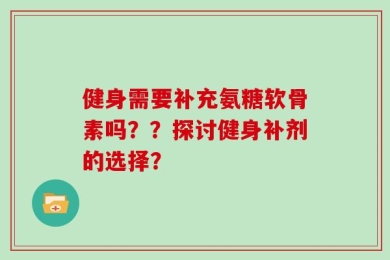 健身需要补充氨糖软骨素吗？？探讨健身补剂的选择？